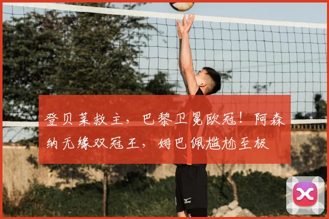 登贝莱救主，巴黎卫冕欧冠！阿森纳无缘双冠王，姆巴佩尴尬至极