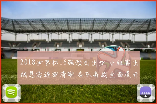 2018世界杯16强预测出炉 小组赛出线悬念逐渐清晰 各队备战全面展开