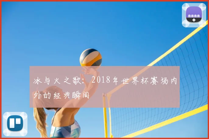 冰与火之歌:2018年世界杯赛场内外的经典瞬间